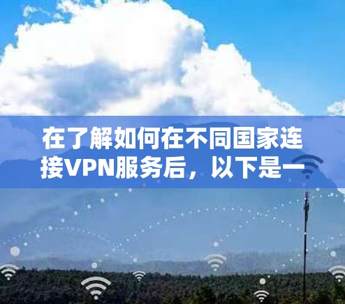 在了解如何在不同国家连接VPN服务后，以下是一些关键步骤和注意事项，帮助你安全地访问全球范围内的VPN内容