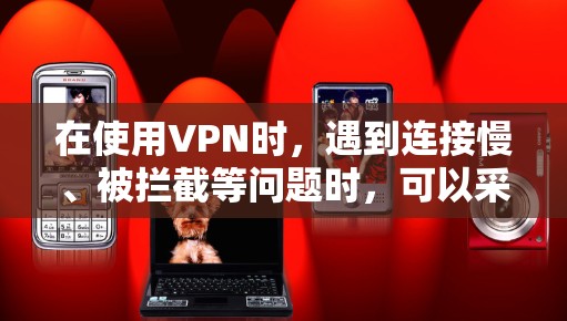 在使用VPN时,遇到连接慢、被拦截等问题时,可以采取以下步骤来解决 在使用VPN时,遇到连接慢、被拦截等问题时,可以采取以下步骤来解决