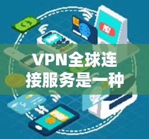 VPN全球连接服务是一种通过加密技术和中继设备，让用户能够访问全球范围内的互联网服务，用于远程办公和文件传输等用途。以下是使用VPN全球连接服务的详细步骤和注意事项