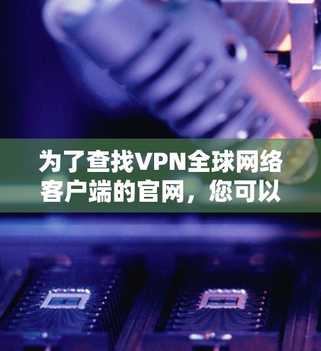 为了查找VPN全球网络客户端的官网,您可以按照以下步骤进行 为了查找VPN全球网络客户端的官网,您可以按照以下步骤进行