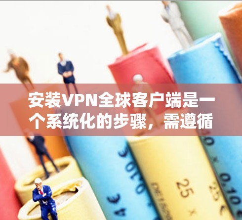 安装VPN全球客户端是一个系统化的步骤，需遵循以下步骤确保成功