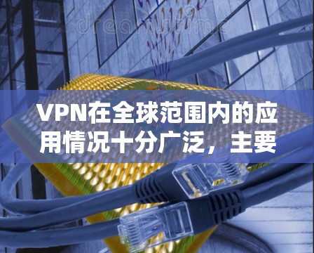 VPN在全球范围内的应用情况十分广泛，主要集中在多个国家和地区。以下是基于上述思考的详细分析
