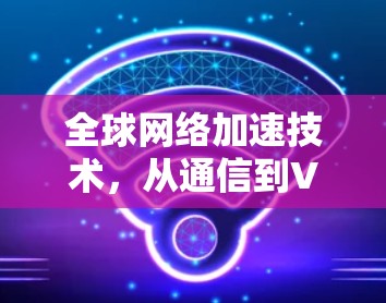 全球网络加速技术，从通信到VPN的创新之路
