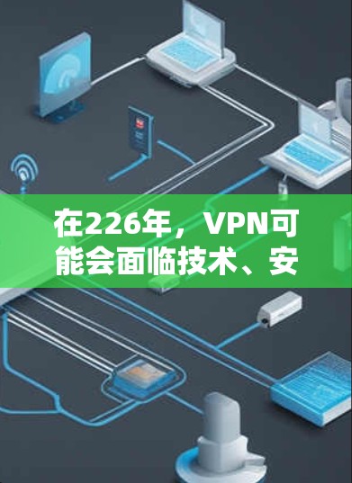 在226年，VPN可能会面临技术、安全和经济多方面的挑战。以下是关于226年VPN的详细分析和建议
