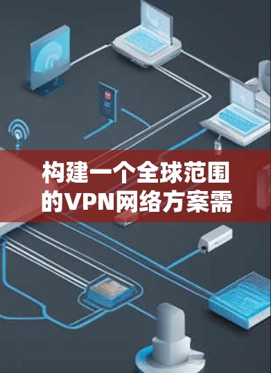 构建一个全球范围的VPN网络方案需要综合考虑多个因素，以确保用户在不同地理位置和语言环境下都能高效访问多网站。以下是详细的解决方案