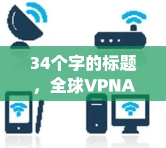 34个字的标题,全球VPNApp推荐,轻松连接 anywhere 34个字的标题,全球VPNApp推荐,轻松连接 anywhere