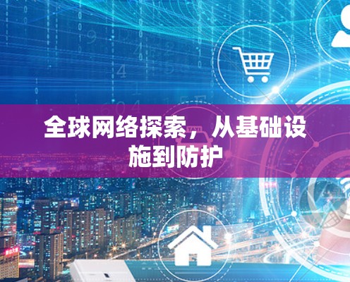 全球网络探索,从基础设施到防护 全球网络探索,从基础设施到防护
