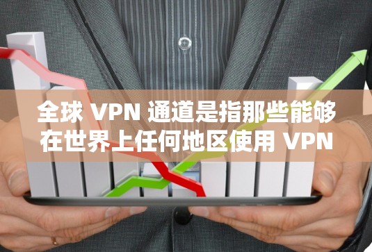 全球 VPN 通道是指那些能够在世界上任何地区使用 VPN 的网络服务。这些服务通过互联网连接到外部服务器，允许用户在任何国家或地区访问互联网