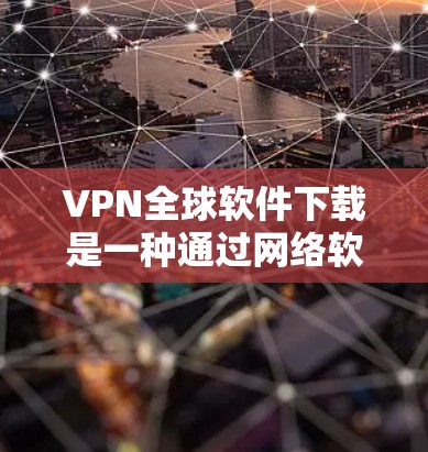 VPN全球软件下载是一种通过网络软件连接到外部网络来实现视频会议、文件传输等目的的工具。以下是关于如何下载和使用这些软件的详细指南