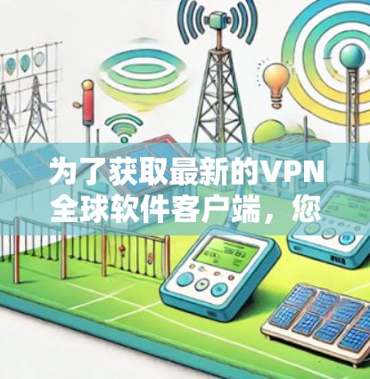 为了获取最新的VPN全球软件客户端,您可以按照以下步骤进行 为了获取最新的VPN全球软件客户端,您可以按照以下步骤进行