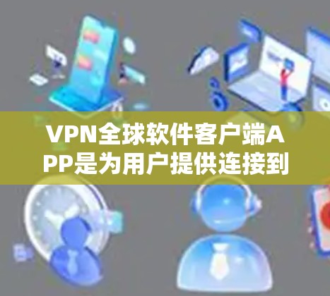 VPN全球软件客户端APP是为用户提供连接到全球范围内的VPN服务的软件工具。这些软件通常被称为VPN客户端或VPN软件，它们可以直接安装到手机或电脑上，与国外VPN服务进行连接