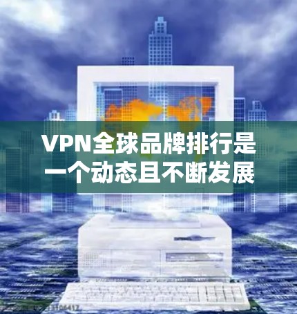 VPN全球品牌排行是一个动态且不断发展的话题，具体排名可能会因时间、地区和市场变化而有所变化。以下是一些知名的VPN品牌及其特点，供您参考