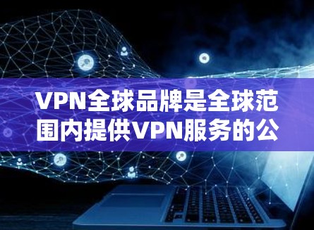VPN全球品牌是全球范围内提供VPN服务的公司或平台,这些品牌通常致力于提供安全、可靠和高效的网络连接服务。以下是一些主要的VPN全球品牌及其特点 VPN全球品牌是全球范围内提供VPN服务的公司或平台,这些品牌通常致力于提供安全、可靠和高效的网络连接服务。以下是一些主要的VPN全球品牌及其特点
