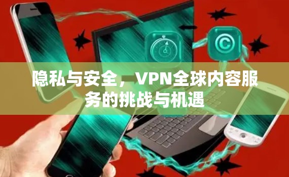 隐私与安全，VPN全球内容服务的挑战与机遇