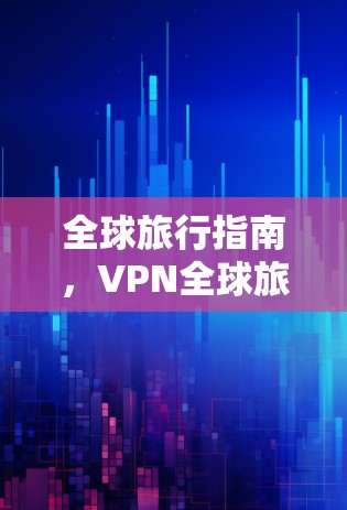 全球旅行指南,VPN全球旅行软件! 全球旅行指南,VPN全球旅行软件!