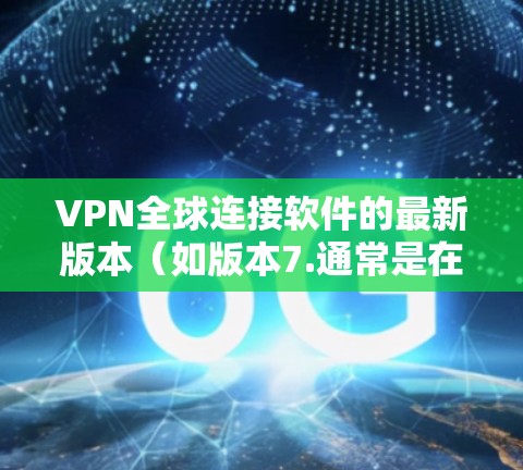 VPN全球连接软件的最新版本（如版本7.通常是在技术、功能和用户体验的平衡下不断优化的。以下是对这些版本的详细总结，涵盖其主要特点、技术特点和应用情况