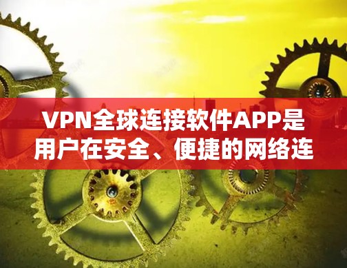 VPN全球连接软件APP是用户在安全、便捷的网络连接中常用的工具。以下是一些推荐的软件及其主要特点，供用户选择