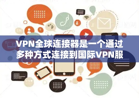 VPN全球连接器是一个通过多种方式连接到国际VPN服务器的工具,允许用户访问国际互联网服务。以下是使用VPN全球连接器的步骤和注意事项 VPN全球连接器是一个通过多种方式连接到国际VPN服务器的工具,允许用户访问国际互联网服务。以下是使用VPN全球连接器的步骤和注意事项