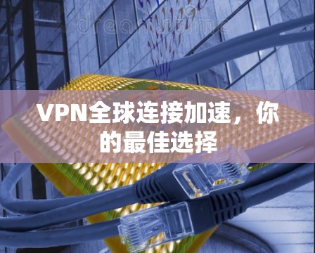 VPN全球连接加速，你的最佳选择