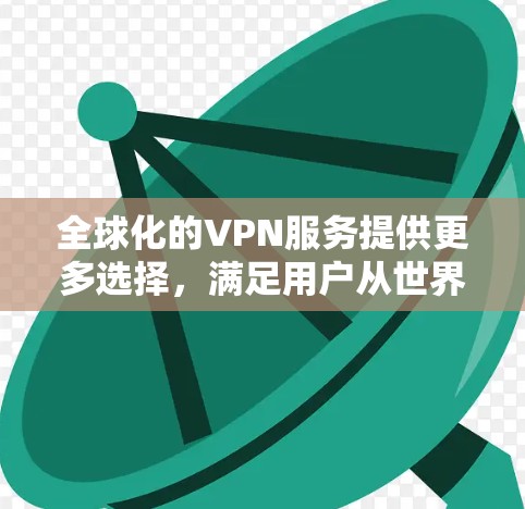 全球化的VPN服务提供更多选择，满足用户从世界各地访问内容的需求。以下是一些全球化的VPN服务和技术