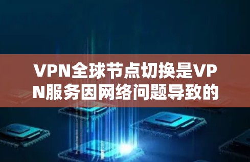 VPN全球节点切换是VPN服务因网络问题导致的节点连接中断的情况，这种情况通常发生在全球网络断联或设备故障时。以下是详细的问题分析和解决方案