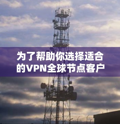 为了帮助你选择适合的VPN全球节点客户端,以下是一个分步指南 为了帮助你选择适合的VPN全球节点客户端,以下是一个分步指南