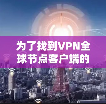 为了找到VPN全球节点客户端的官网,您可以按照以下步骤进行访问 为了找到VPN全球节点客户端的官网,您可以按照以下步骤进行访问