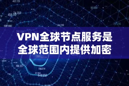 VPN全球节点服务是全球范围内提供加密传输网络的工具，旨在通过物理和数字层面的双重加密和速率限制来保障数据的安全传输。以下是对该服务的详细总结