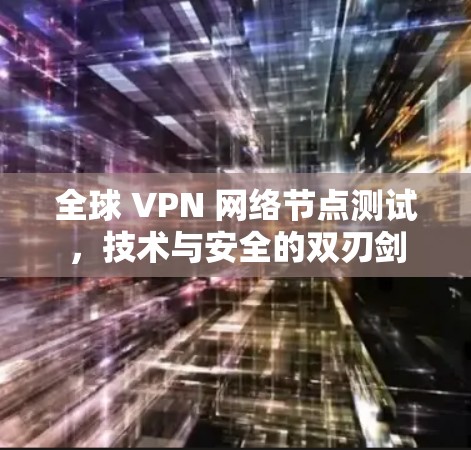全球 VPN 网络节点测试，技术与安全的双刃剑