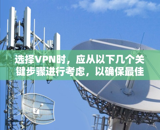 选择VPN时，应从以下几个关键步骤进行考虑，以确保最佳体验