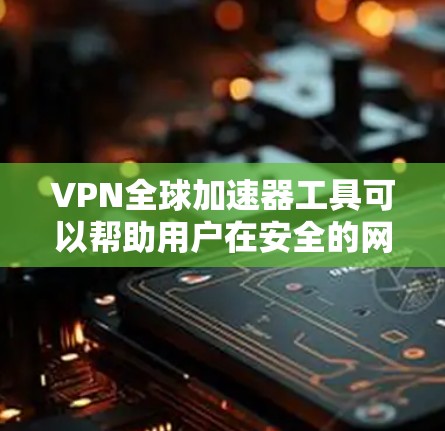 VPN全球加速器工具可以帮助用户在安全的网络环境中访问全球范围内的互联网资源。以下是一些常用的VPN全球加速器工具 VPN全球加速器工具可以帮助用户在安全的网络环境中访问全球范围内的互联网资源。以下是一些常用的VPN全球加速器工具