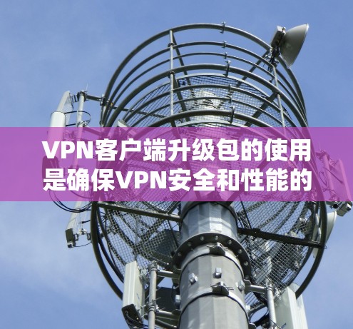 VPN客户端升级包的使用是确保VPN安全和性能的关键步骤。以下是一些步骤性的指南,帮助你顺利完成升级 VPN客户端升级包的使用是确保VPN安全和性能的关键步骤。以下是一些步骤性的指南,帮助你顺利完成升级