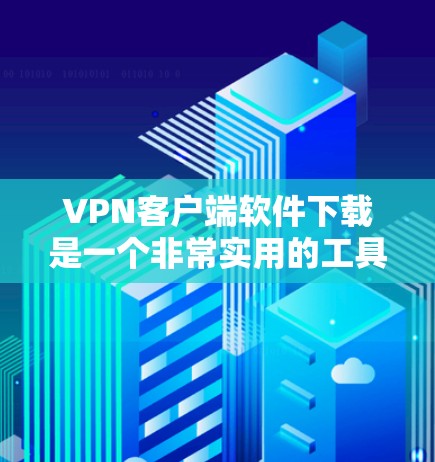 VPN客户端软件下载是一个非常实用的工具，可以帮助用户更安全地访问互联网。以下是几个常见的VPN客户端软件推荐，供您参考