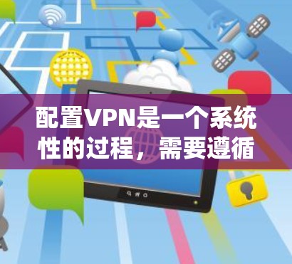 配置VPN是一个系统性的过程,需要遵循以下步骤和注意事项 配置VPN是一个系统性的过程,需要遵循以下步骤和注意事项