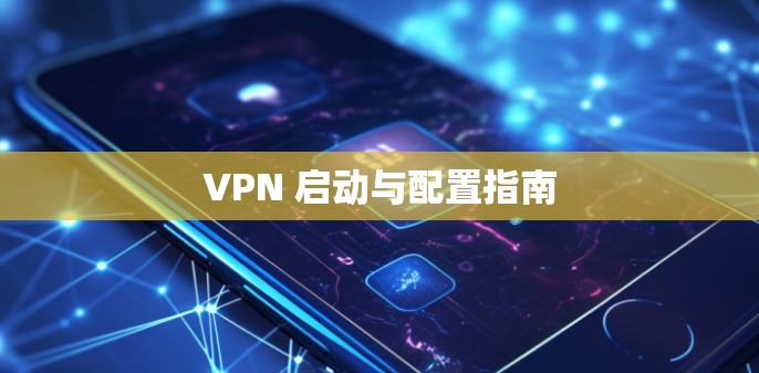 VPN 启动与配置指南 VPN 启动与配置指南