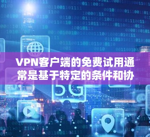VPN客户端的免费试用通常是基于特定的条件和协议的。以下是一些常见的原因和可能的免费试用方式