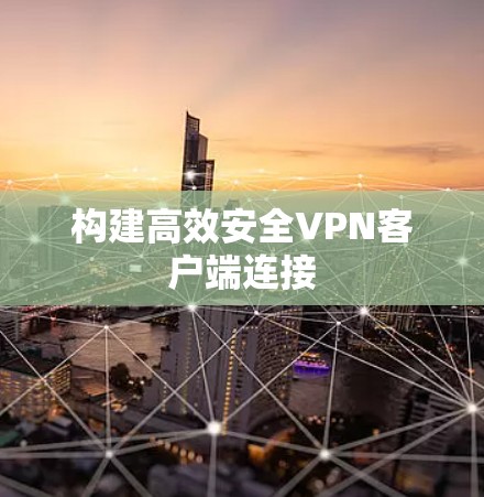 构建高效安全VPN客户端连接 构建高效安全VPN客户端连接
