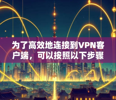 为了高效地连接到VPN客户端,可以按照以下步骤进行配置 为了高效地连接到VPN客户端,可以按照以下步骤进行配置