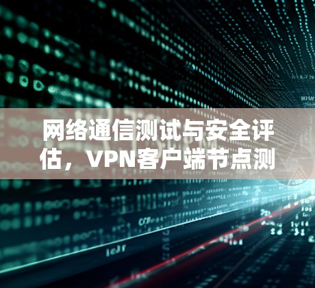 网络通信测试与安全评估，VPN客户端节点测试的重要性