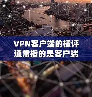 VPN客户端的横评通常指的是客户端上发表的评论，这些评论可能涉及隐私保护、安全漏洞、使用体验以及社区支持等方面的内容。以下是一些可能的评论类型和内容