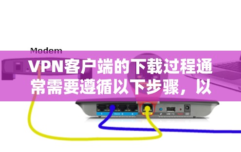 VPN客户端的下载过程通常需要遵循以下步骤，以确保安全和兼容性