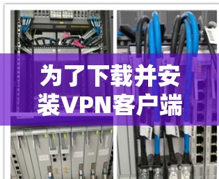 为了下载并安装VPN客户端，您可以按照以下步骤进行