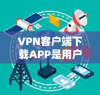 VPN客户端下载APP是用户在使用VPN服务时常见的需求，以下是逐步的指导步骤和注意事项