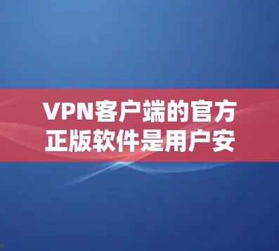 VPN客户端的官方正版软件是用户安全和使用的关键，因为它经过严格测试和认证，提供更高的安全性。以下是推荐的官方正版VPN客户端软件