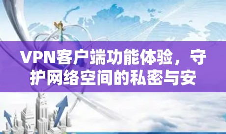 VPN客户端功能体验,守护网络空间的私密与安全 VPN客户端功能体验,守护网络空间的私密与安全