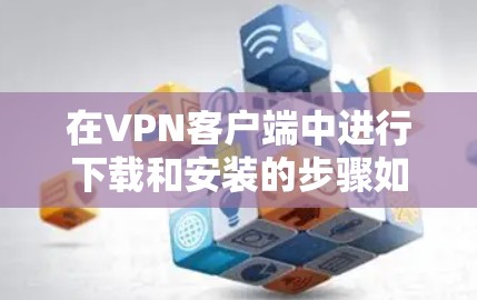 在VPN客户端中进行下载和安装的步骤如下