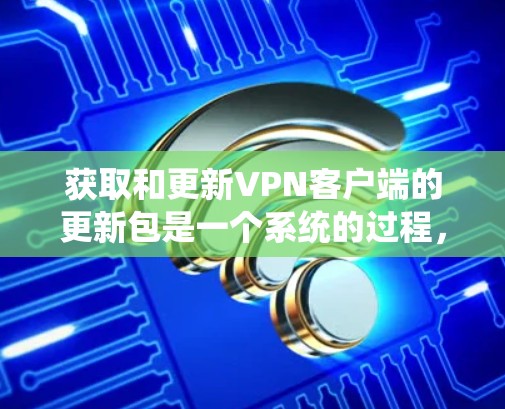 获取和更新VPN客户端的更新包是一个系统的过程,以下是详细的步骤 获取和更新VPN客户端的更新包是一个系统的过程,以下是详细的步骤