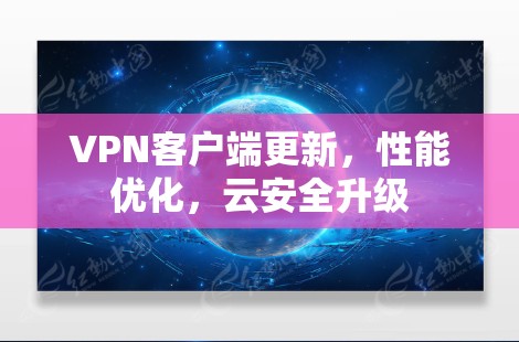 VPN客户端更新，性能优化，云安全升级