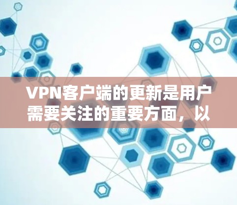 VPN客户端的更新是用户需要关注的重要方面，以确保安全性和稳定性。以下是对VPN客户端更新的详细总结