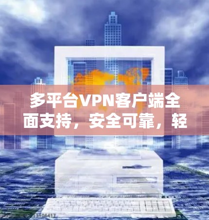 多平台VPN客户端全面支持，安全可靠，轻松接入全球网络